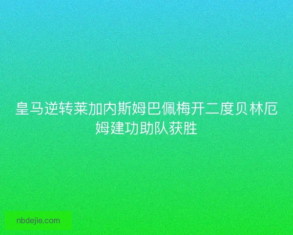 皇马逆转莱加内斯姆巴佩梅开二度贝林厄姆建功助队获胜 皇马逆转莱加内斯姆巴佩梅开二度贝林厄姆建功助队获胜