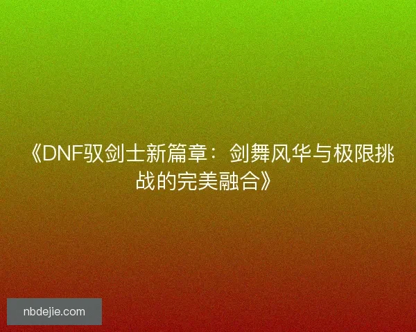 《DNF驭剑士新篇章：剑舞风华与极限挑战的完美融合》