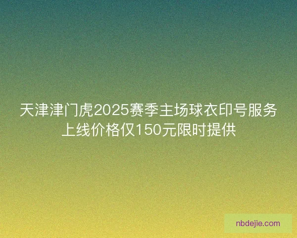 天津津门虎2025赛季主场球衣印号服务上线价格仅150元限时提供