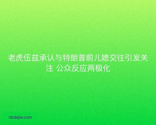 老虎伍兹承认与特朗普前儿媳交往引发关注 公众反应两极化