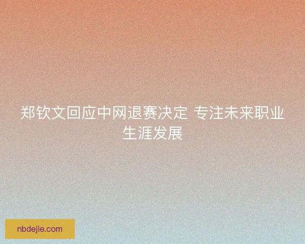 郑钦文回应中网退赛决定 专注未来职业生涯发展