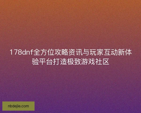 178dnf全方位攻略资讯与玩家互动新体验平台打造极致游戏社区 178dnf全方位攻略资讯与玩家互动新体验平台打造极致游戏社区