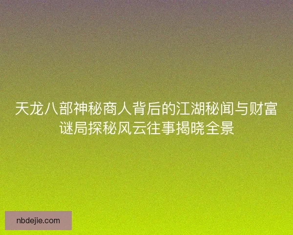天龙八部神秘商人背后的江湖秘闻与财富谜局探秘风云往事揭晓全景