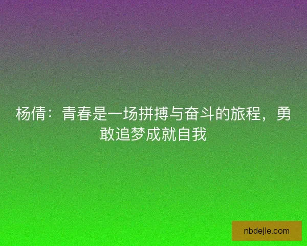 杨倩：青春是一场拼搏与奋斗的旅程，勇敢追梦成就自我