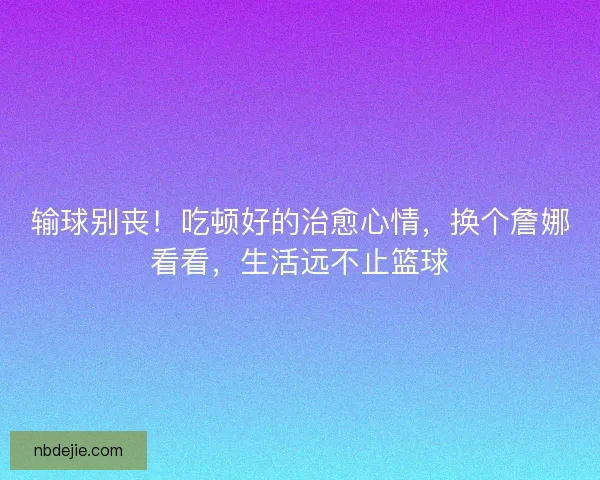 输球别丧！吃顿好的治愈心情，换个詹娜看看，生活远不止篮球