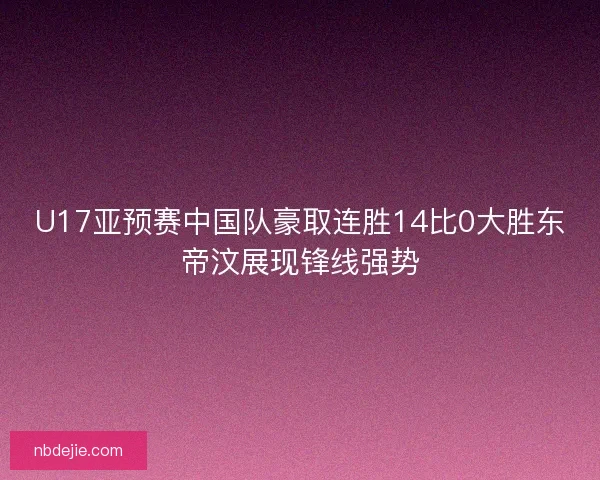 U17亚预赛中国队豪取连胜14比0大胜东帝汶展现锋线强势 U17亚预赛中国队豪取连胜14比0大胜东帝汶展现锋线强势