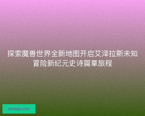 探索魔兽世界全新地图开启艾泽拉斯未知冒险新纪元史诗篇章旅程