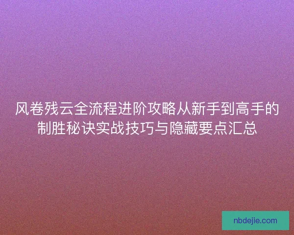 风卷残云全流程进阶攻略从新手到高手的制胜秘诀实战技巧与隐藏要点汇总
