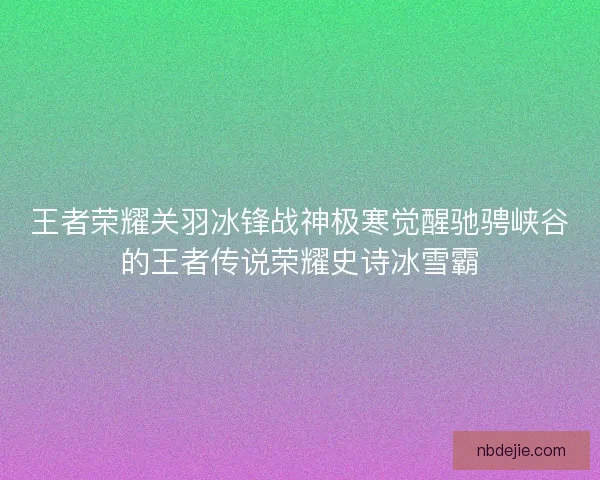 王者荣耀关羽冰锋战神极寒觉醒驰骋峡谷的王者传说荣耀史诗冰雪霸 王者荣耀关羽冰锋战神极寒觉醒驰骋峡谷的王者传说荣耀史诗冰雪霸