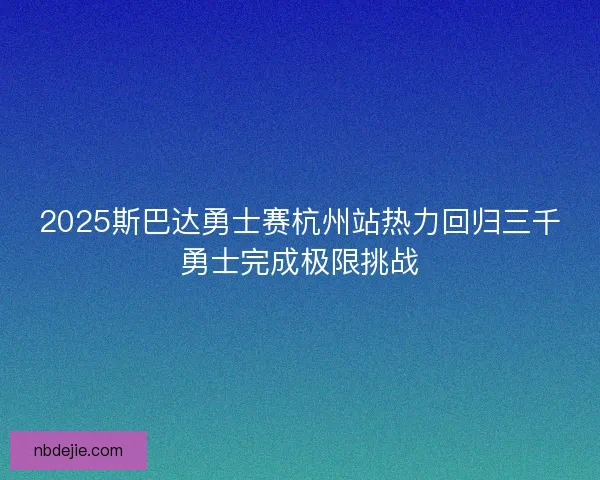2025斯巴达勇士赛杭州站热力回归三千勇士完成极限挑战 2025斯巴达勇士赛杭州站热力回归三千勇士完成极限挑战