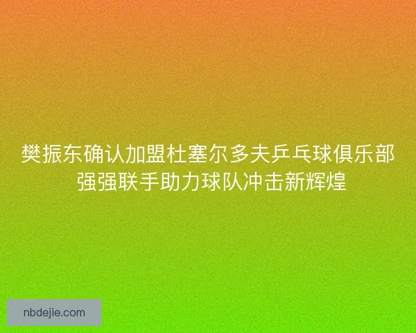 樊振东确认加盟杜塞尔多夫乒乓球俱乐部 强强联手助力球队冲击新辉煌 樊振东确认加盟杜塞尔多夫乒乓球俱乐部 强强联手助力球队冲击新辉煌