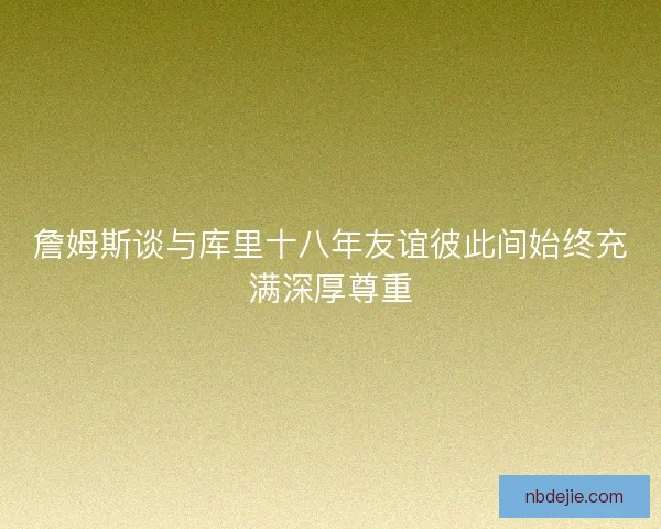 詹姆斯谈与库里十八年友谊彼此间始终充满深厚尊重 詹姆斯谈与库里十八年友谊彼此间始终充满深厚尊重