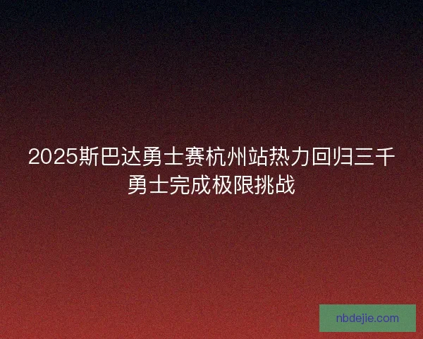 2025斯巴达勇士赛杭州站热力回归三千勇士完成极限挑战