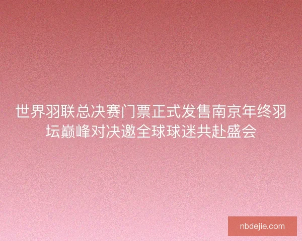 世界羽联总决赛门票正式发售南京年终羽坛巅峰对决邀全球球迷共赴盛会