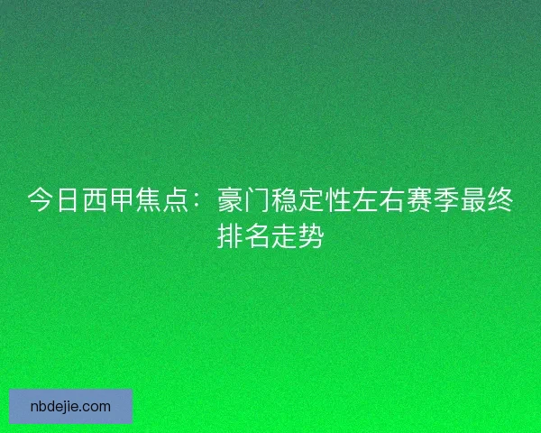 今日西甲焦点：豪门稳定性左右赛季最终排名走势