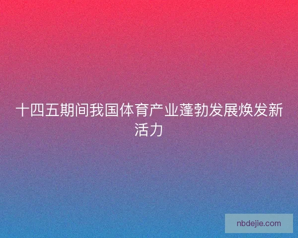 十四五期间我国体育产业蓬勃发展焕发新活力