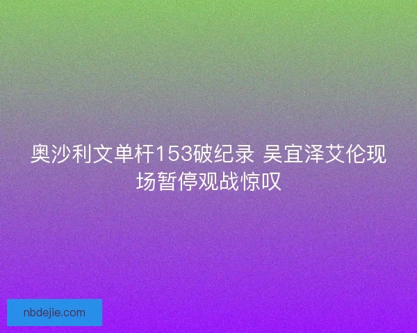 奥沙利文单杆153破纪录 吴宜泽艾伦现场暂停观战惊叹