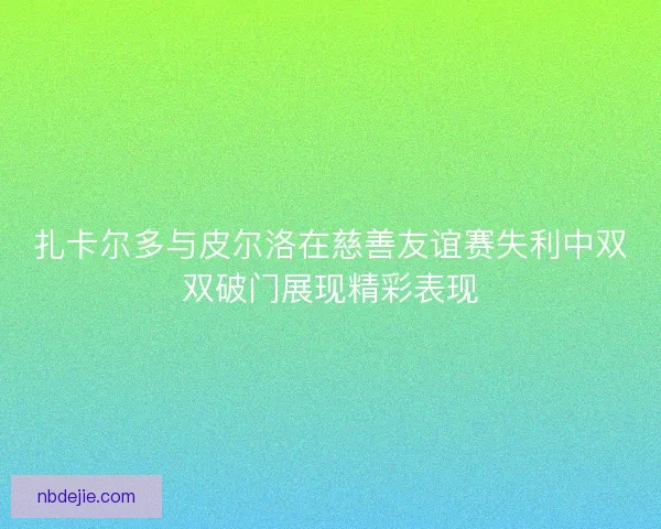 扎卡尔多与皮尔洛在慈善友谊赛失利中双双破门展现精彩表现 扎卡尔多与皮尔洛在慈善友谊赛失利中双双破门展现精彩表现
