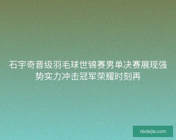 石宇奇晋级羽毛球世锦赛男单决赛展现强势实力冲击冠军荣耀时刻再