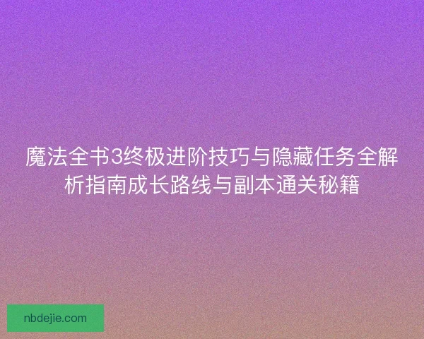 魔法全书3终极进阶技巧与隐藏任务全解析指南成长路线与副本通关秘籍