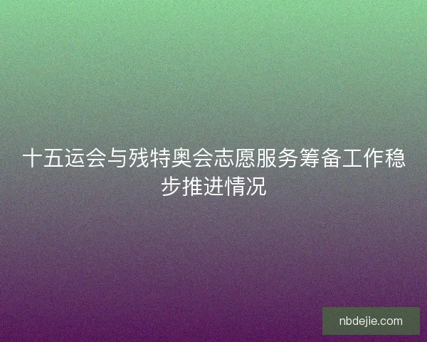 十五运会与残特奥会志愿服务筹备工作稳步推进情况 十五运会与残特奥会志愿服务筹备工作稳步推进情况