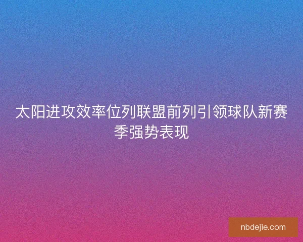 太阳进攻效率位列联盟前列引领球队新赛季强势表现