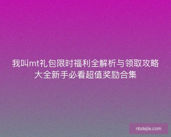 我叫mt礼包限时福利全解析与领取攻略大全新手必看超值奖励合集