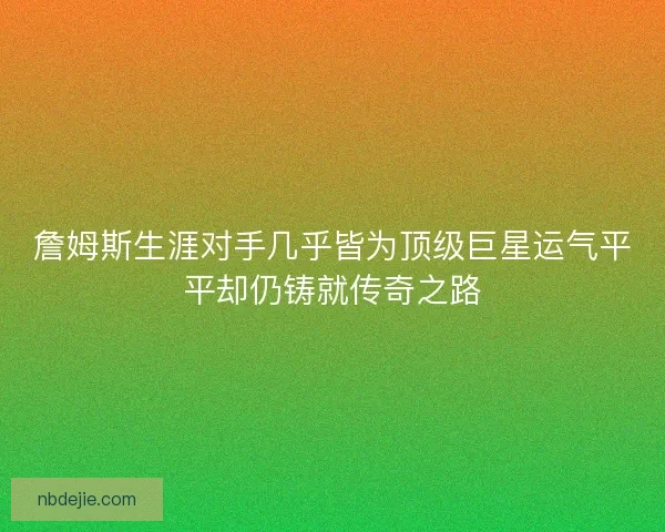 詹姆斯生涯对手几乎皆为顶级巨星运气平平却仍铸就传奇之路