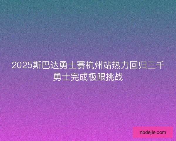 2025斯巴达勇士赛杭州站热力回归三千勇士完成极限挑战