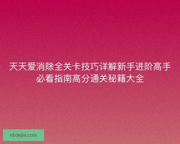 天天爱消除全关卡技巧详解新手进阶高手必看指南高分通关秘籍大全 天天爱消除全关卡技巧详解新手进阶高手必看指南高分通关秘籍大全