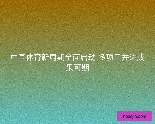 中国体育新周期全面启动 多项目并进成果可期 中国体育新周期全面启动 多项目并进成果可期