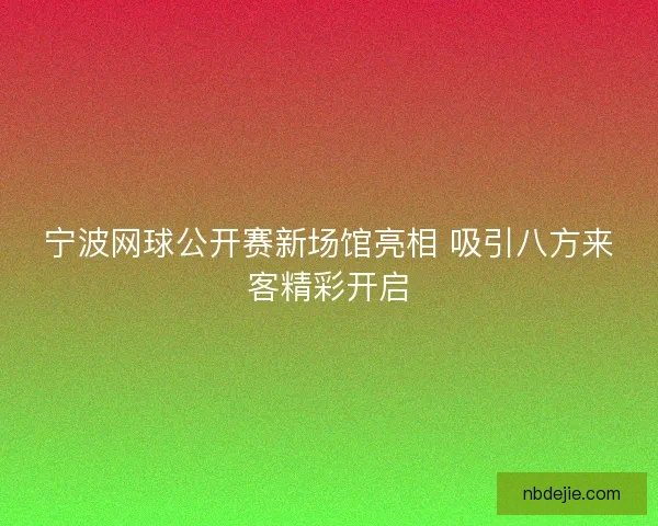 宁波网球公开赛新场馆亮相 吸引八方来客精彩开启 宁波网球公开赛新场馆亮相 吸引八方来客精彩开启