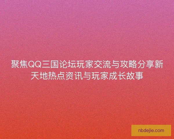 聚焦QQ三国论坛玩家交流与攻略分享新天地热点资讯与玩家成长故事 聚焦QQ三国论坛玩家交流与攻略分享新天地热点资讯与玩家成长故事
