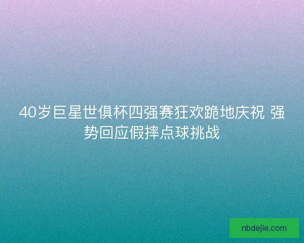 40岁巨星世俱杯四强赛狂欢跪地庆祝 强势回应假摔点球挑战 40岁巨星世俱杯四强赛狂欢跪地庆祝 强势回应假摔点球挑战